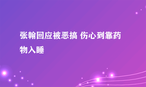 张翰回应被恶搞 伤心到靠药物入睡