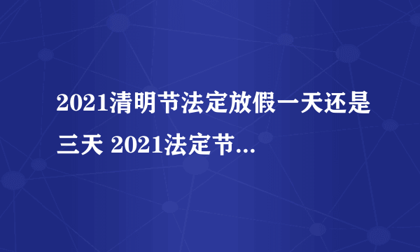 2021清明节法定放假一天还是三天 2021法定节假日指哪几天