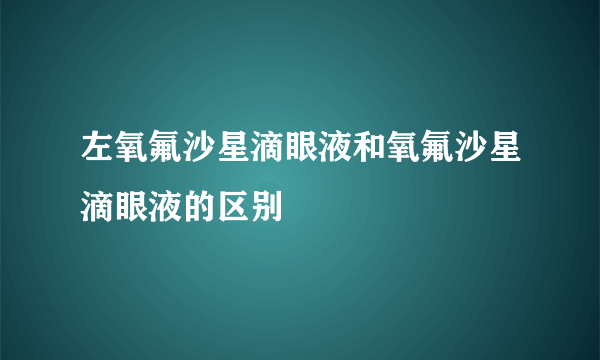 左氧氟沙星滴眼液和氧氟沙星滴眼液的区别