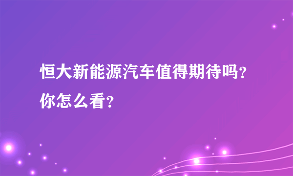 恒大新能源汽车值得期待吗？你怎么看？