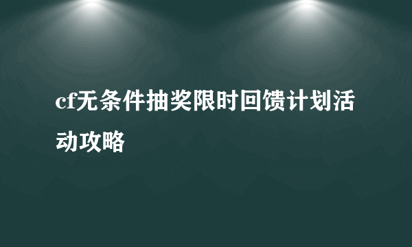 cf无条件抽奖限时回馈计划活动攻略