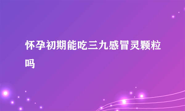 怀孕初期能吃三九感冒灵颗粒吗