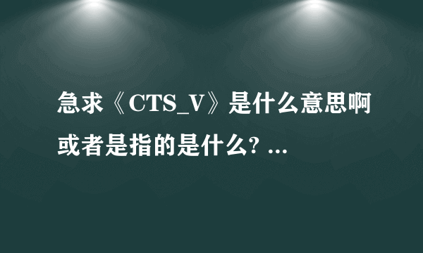 急求《CTS_V》是什么意思啊或者是指的是什么?     谢谢