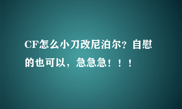 CF怎么小刀改尼泊尔？自慰的也可以，急急急！！！