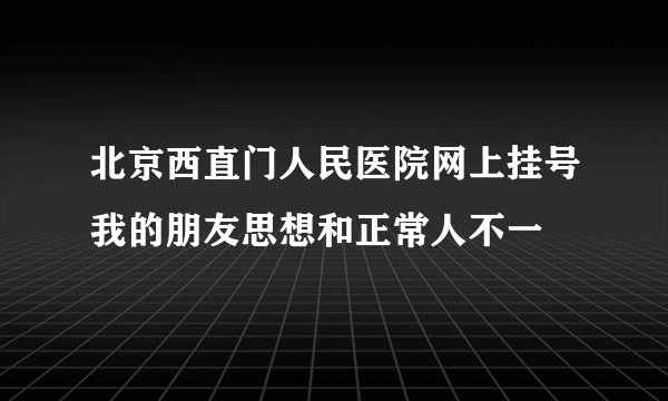 北京西直门人民医院网上挂号我的朋友思想和正常人不一