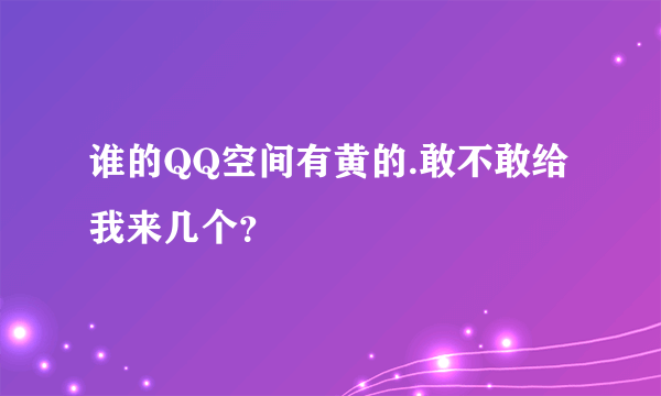 谁的QQ空间有黄的.敢不敢给我来几个？