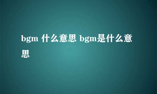 bgm 什么意思 bgm是什么意思