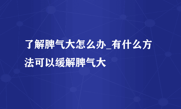 了解脾气大怎么办_有什么方法可以缓解脾气大