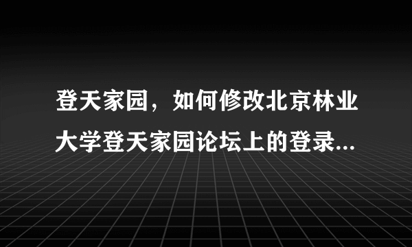 登天家园，如何修改北京林业大学登天家园论坛上的登录用户名哈最好有