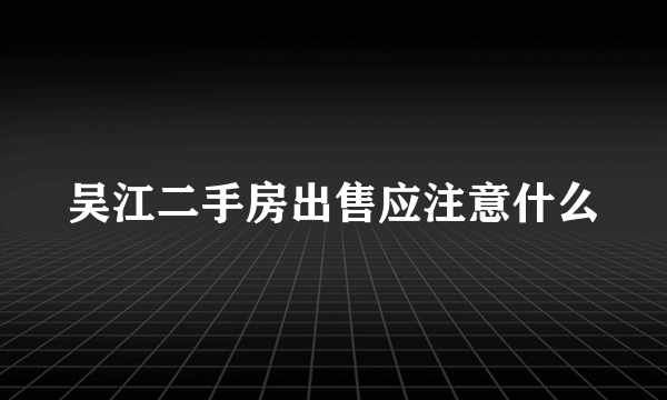 吴江二手房出售应注意什么