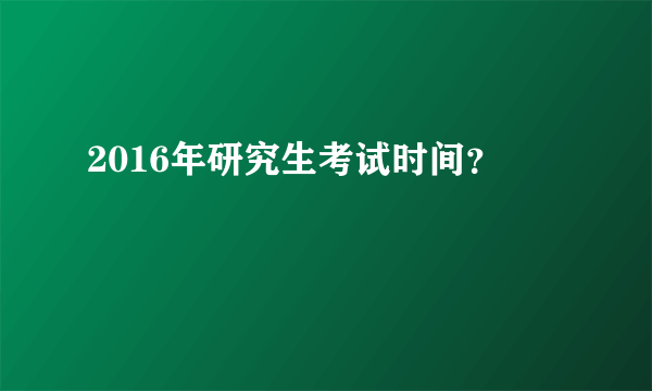 2016年研究生考试时间？