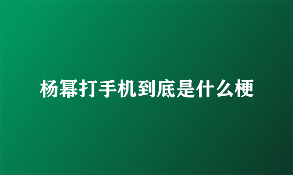 杨幂打手机到底是什么梗