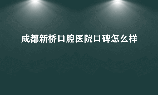 成都新桥口腔医院口碑怎么样