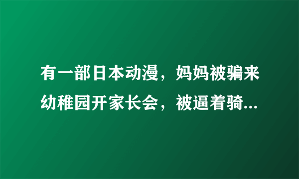 有一部日本动漫，妈妈被骗来幼稚园开家长会，被逼着骑木马的动漫叫什么母的~~知道的大大给说下~~谢谢~~