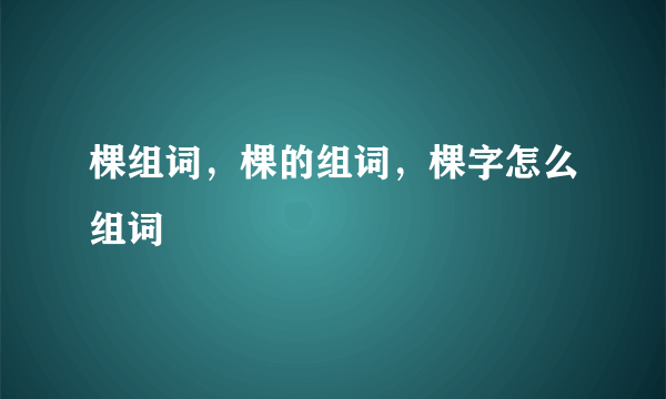 棵组词，棵的组词，棵字怎么组词