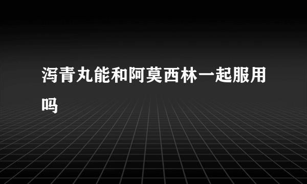 泻青丸能和阿莫西林一起服用吗