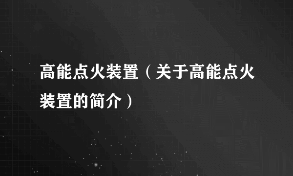 高能点火装置（关于高能点火装置的简介）