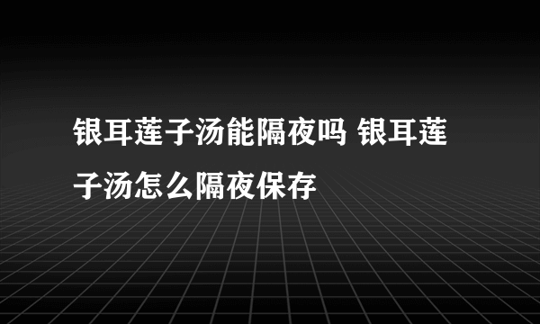 银耳莲子汤能隔夜吗 银耳莲子汤怎么隔夜保存