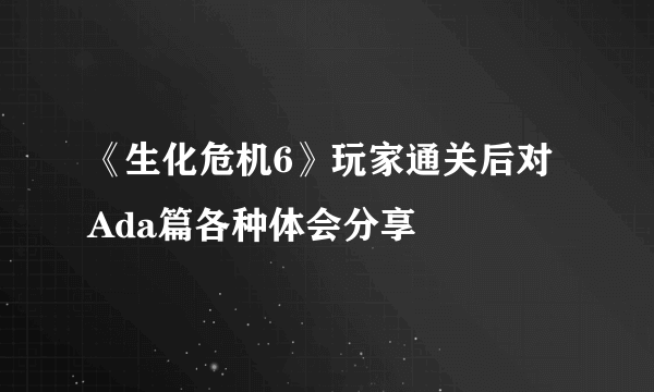 《生化危机6》玩家通关后对Ada篇各种体会分享