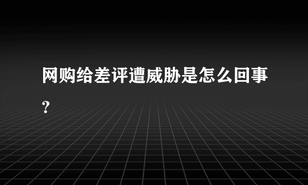 网购给差评遭威胁是怎么回事？