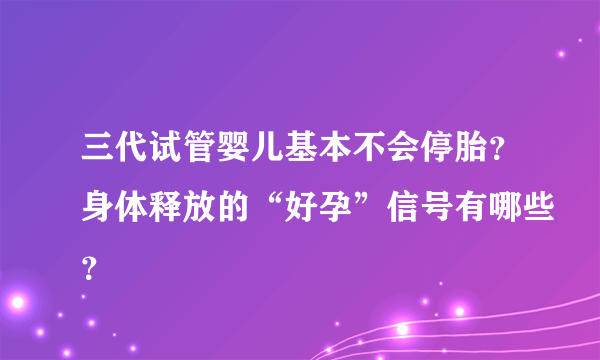 三代试管婴儿基本不会停胎？身体释放的“好孕”信号有哪些？