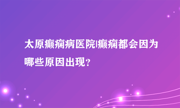 太原癫痫病医院|癫痫都会因为哪些原因出现？