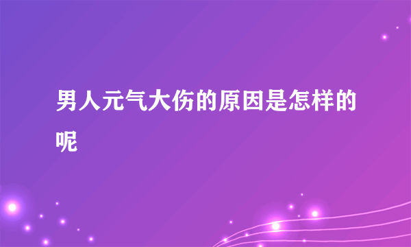 男人元气大伤的原因是怎样的呢