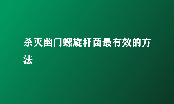 杀灭幽门螺旋杆菌最有效的方法