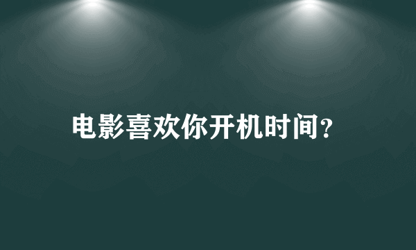 电影喜欢你开机时间？