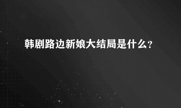 韩剧路边新娘大结局是什么？