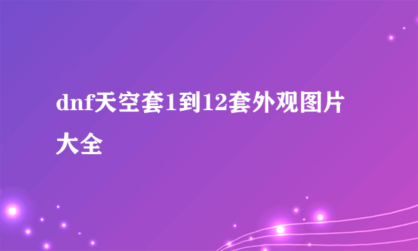 dnf天空套1到12套外观图片大全