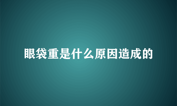 眼袋重是什么原因造成的