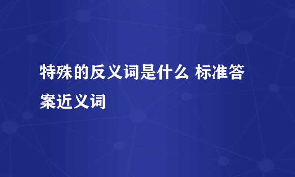 特殊的反义词是什么 标准答案近义词