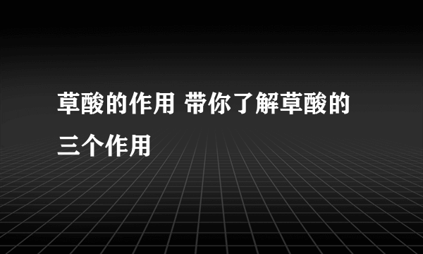 草酸的作用 带你了解草酸的三个作用