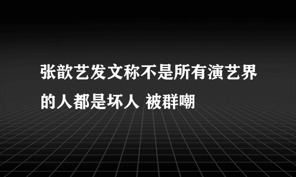 张歆艺发文称不是所有演艺界的人都是坏人 被群嘲