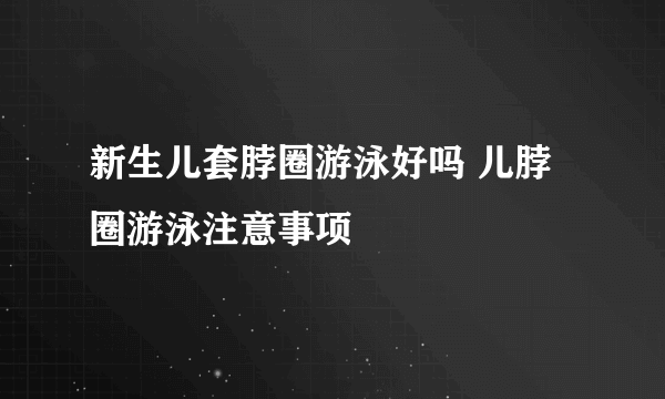 新生儿套脖圈游泳好吗 儿脖圈游泳注意事项