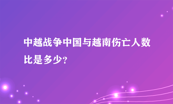 中越战争中国与越南伤亡人数比是多少？