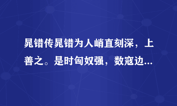 晁错传晁错为人峭直刻深，上善之。是时匈奴强，数寇边，上发兵以御之。错上言兵事，文帝嘉之。由是迁中大