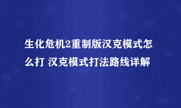 生化危机2重制版汉克模式怎么打 汉克模式打法路线详解