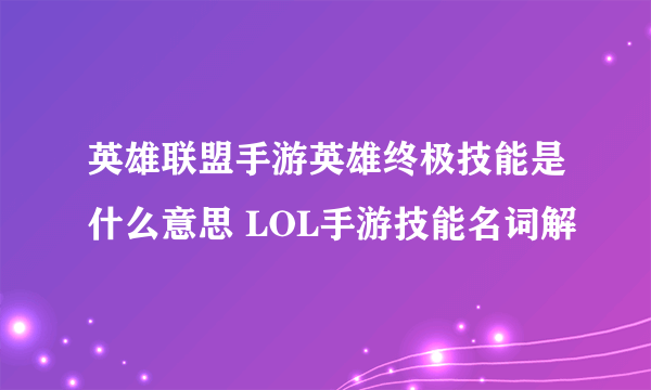 英雄联盟手游英雄终极技能是什么意思 LOL手游技能名词解