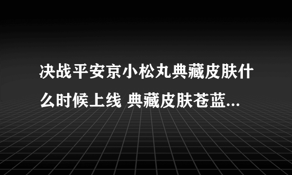 决战平安京小松丸典藏皮肤什么时候上线 典藏皮肤苍蓝蔷薇介绍