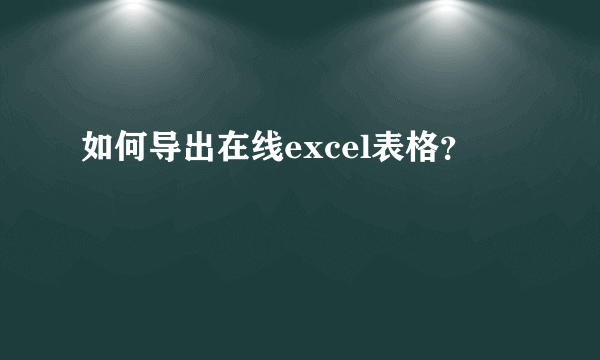 如何导出在线excel表格？