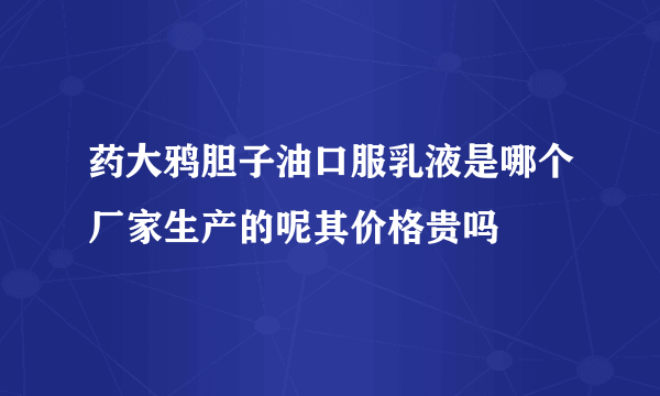 药大鸦胆子油口服乳液是哪个厂家生产的呢其价格贵吗