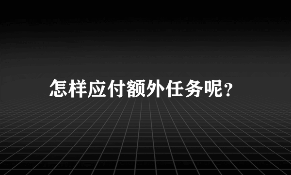 怎样应付额外任务呢？