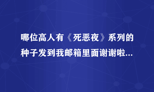 哪位高人有《死恶夜》系列的种子发到我邮箱里面谢谢啦 1054679579@qq.com