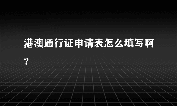 港澳通行证申请表怎么填写啊？