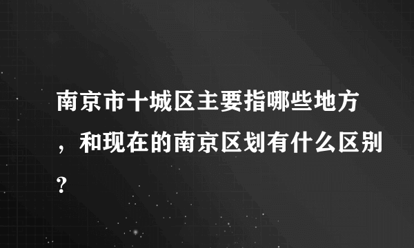 南京市十城区主要指哪些地方，和现在的南京区划有什么区别？