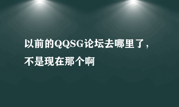 以前的QQSG论坛去哪里了，不是现在那个啊