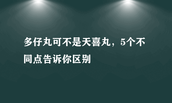 多仔丸可不是天喜丸，5个不同点告诉你区别