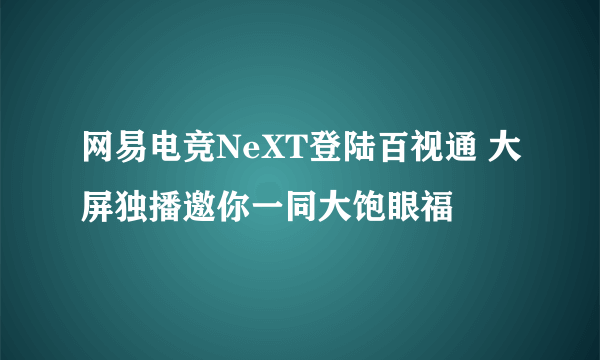 网易电竞NeXT登陆百视通 大屏独播邀你一同大饱眼福